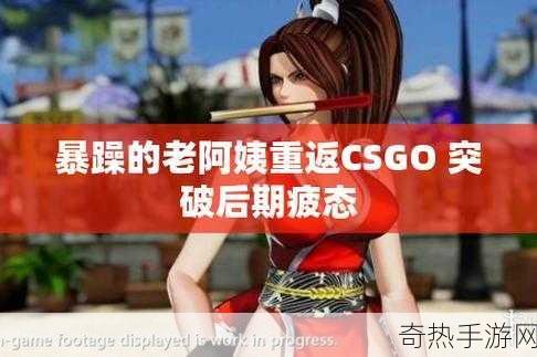 这位暴躁老阿姨CSGO最新版本中到底是何方神圣-“暴躁老阿姨：CSGO最新版本中的传奇角色揭秘”