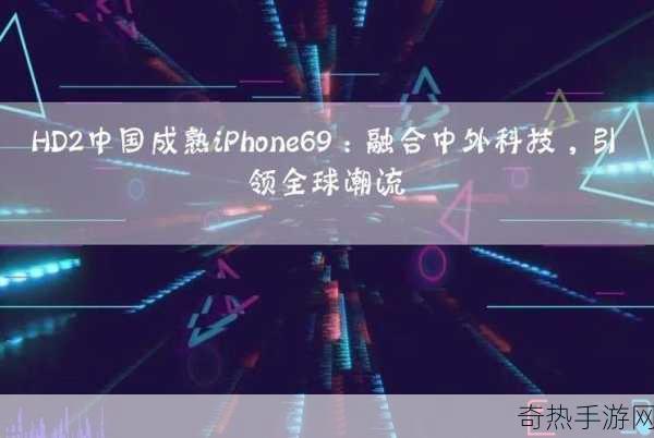 HD2中国成熟IPHONE69的评测如何-HD2中国市场评测：iPhone 69的成熟表现分析